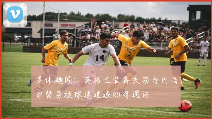 罗体趣闻：英格兰装备失窃与内马尔替身被球迷追逐的奇遇记