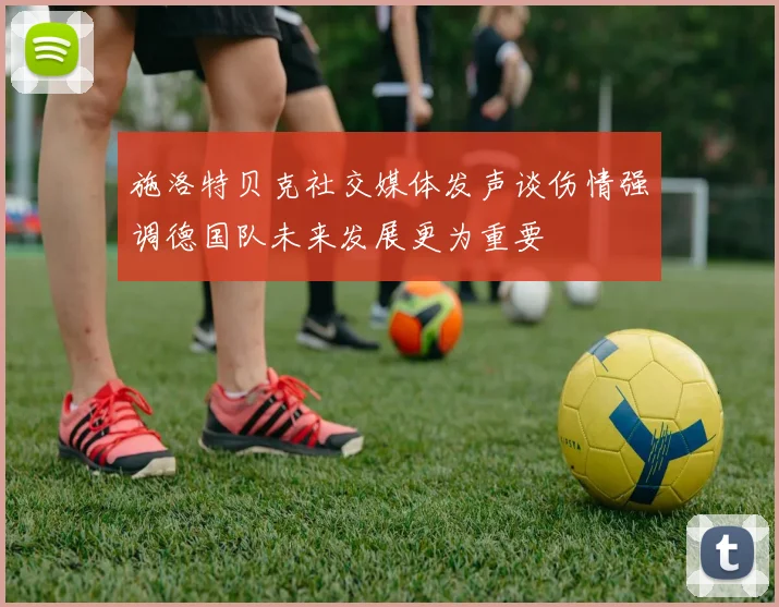 施洛特贝克社交媒体发声谈伤情强调德国队未来发展更为重要