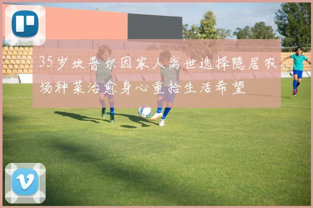 35岁坎普尔因家人离世选择隐居农场种菜治愈身心重拾生活希望