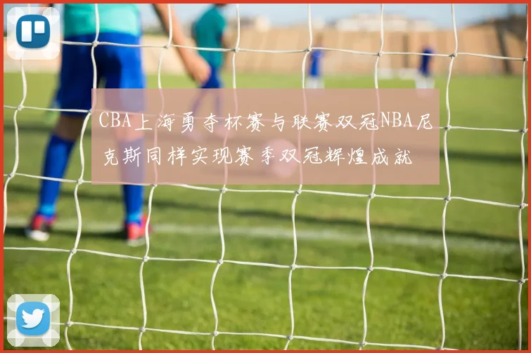 CBA上海勇夺杯赛与联赛双冠NBA尼克斯同样实现赛季双冠辉煌成就