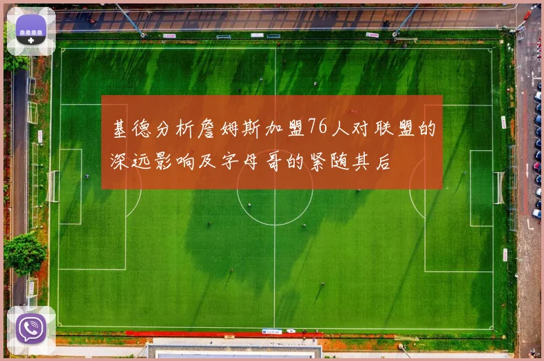 基德分析詹姆斯加盟76人对联盟的深远影响及字母哥的紧随其后