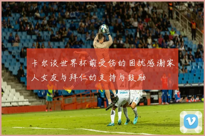 卡尔谈世界杯前受伤的困扰感谢家人女友与拜仁的支持与鼓励