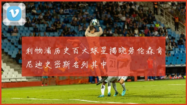 利物浦历史百大球星揭晓劳伦森肯尼迪史密斯名列其中