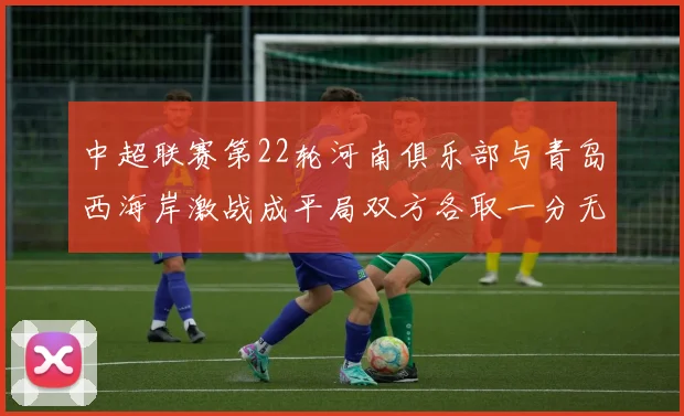 中超联赛第22轮河南俱乐部与青岛西海岸激战成平局双方各取一分无缘进球