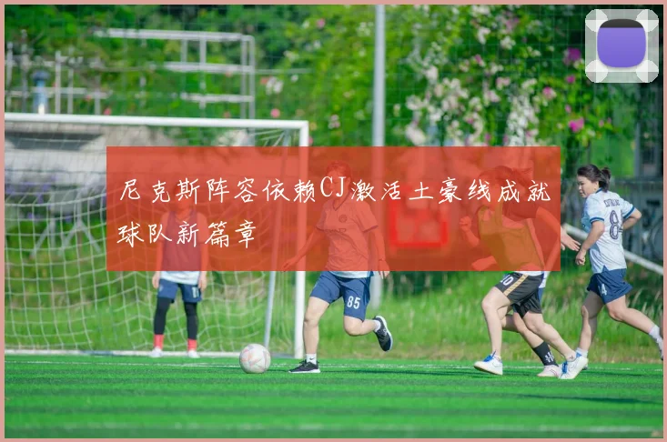 尼克斯阵容依赖CJ激活土豪线成就球队新篇章