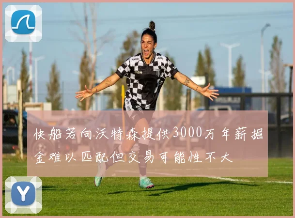 快船若向沃特森提供3000万年薪掘金难以匹配但交易可能性不大