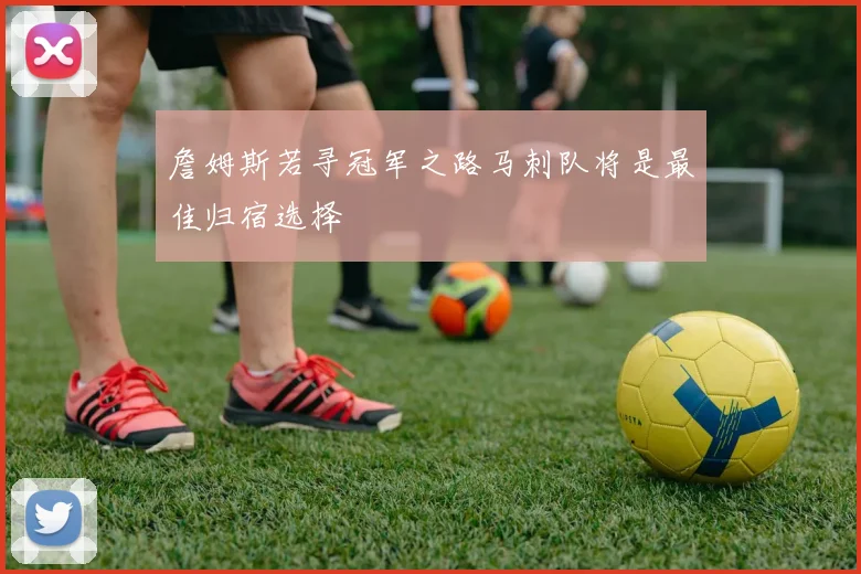 詹姆斯若寻冠军之路马刺队将是最佳归宿选择