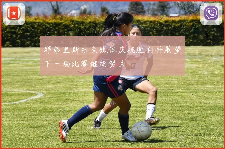 邓弗里斯社交媒体庆祝胜利并展望下一场比赛继续努力
