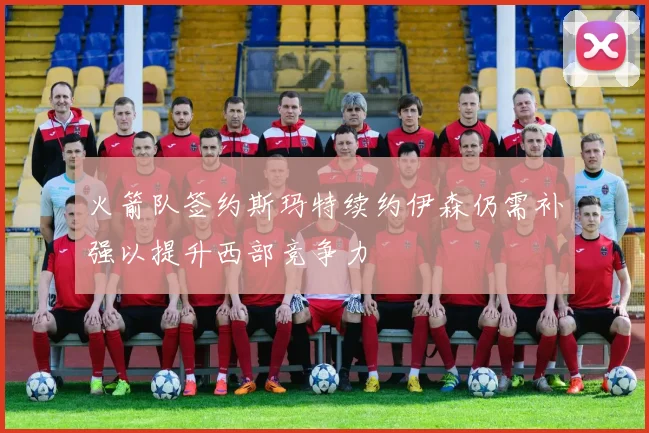 火箭队签约斯玛特续约伊森仍需补强以提升西部竞争力