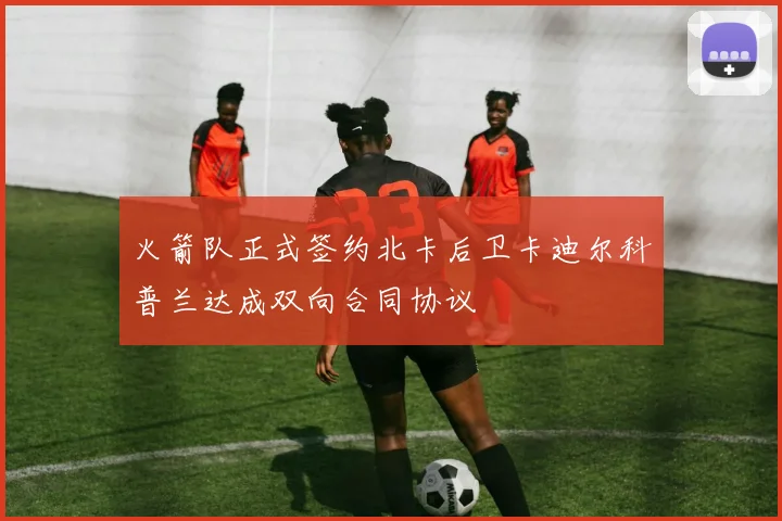 火箭队正式签约北卡后卫卡迪尔科普兰达成双向合同协议