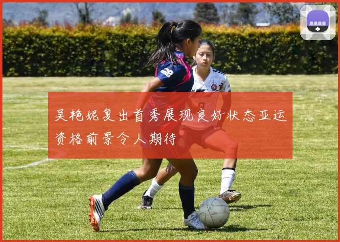 吴艳妮复出首秀展现良好状态亚运资格前景令人期待