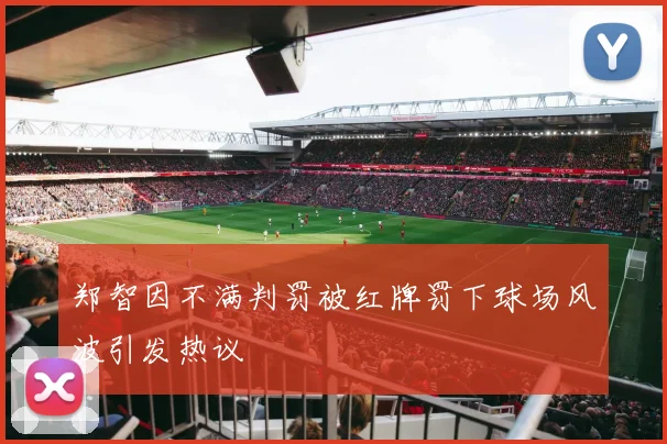 郑智因不满判罚被红牌罚下球场风波引发热议