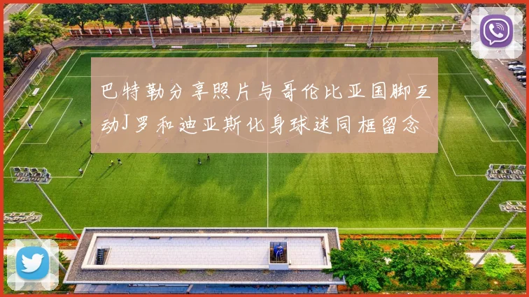 巴特勒分享照片与哥伦比亚国脚互动J罗和迪亚斯化身球迷同框留念