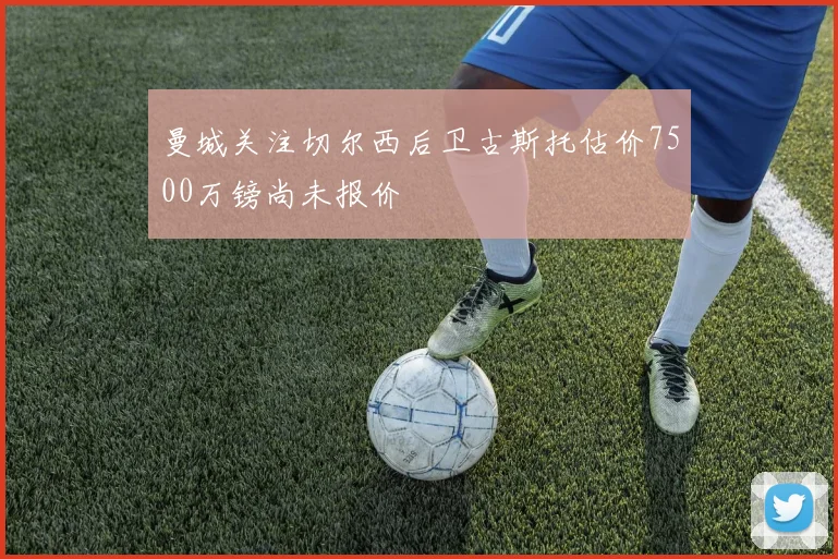 曼城关注切尔西后卫古斯托估价7500万镑尚未报价