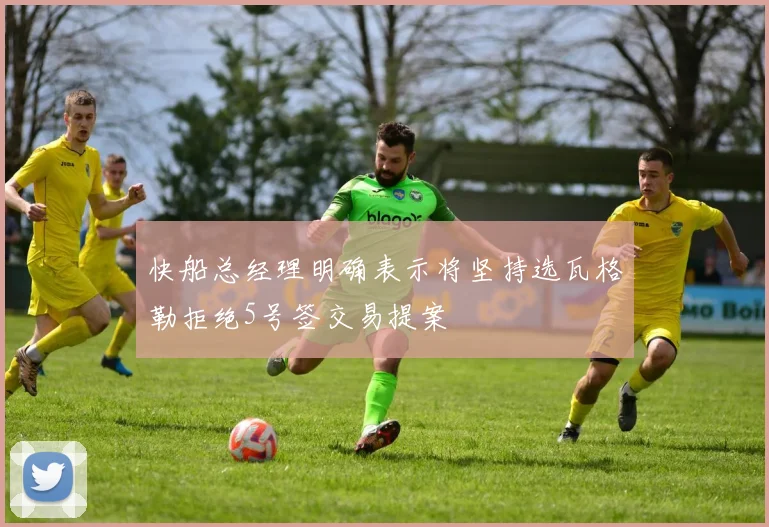 快船总经理明确表示将坚持选瓦格勒拒绝5号签交易提案