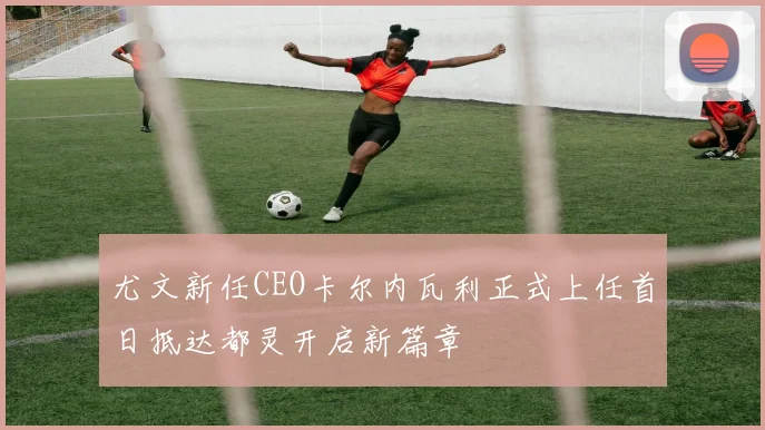 尤文新任CEO卡尔内瓦利正式上任首日抵达都灵开启新篇章