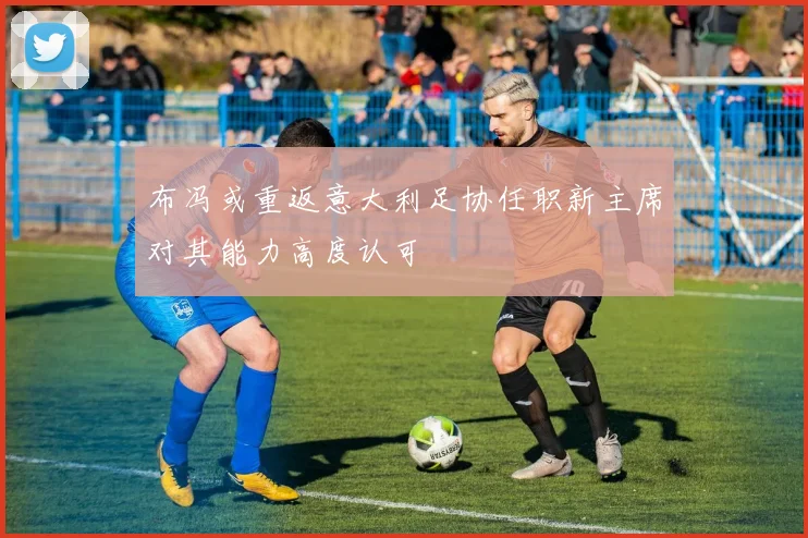 布冯或重返意大利足协任职新主席对其能力高度认可