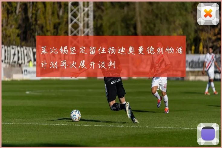 莱比锡坚定留住扬迪奥曼德利物浦计划再次展开谈判