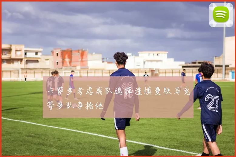 卡萨多考虑离队选择谨慎曼联马竞等多队争抢他