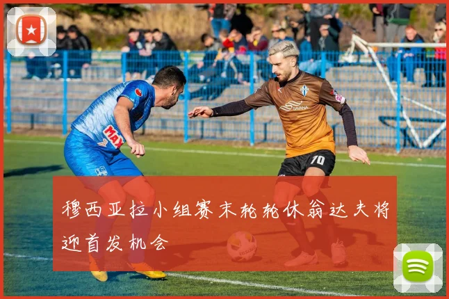穆西亚拉小组赛末轮轮休翁达夫将迎首发机会