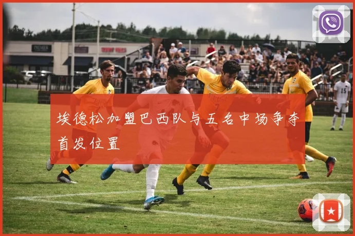 埃德松加盟巴西队与五名中场争夺首发位置
