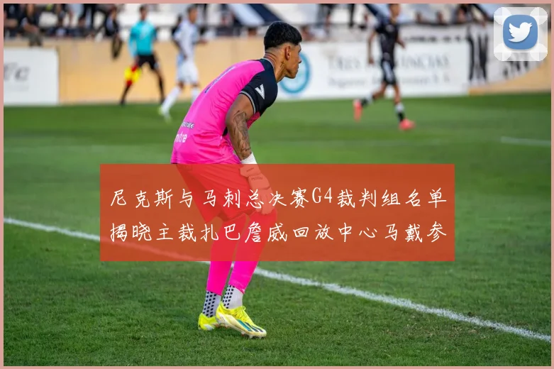 尼克斯与马刺总决赛G4裁判组名单揭晓主裁扎巴詹威回放中心马戴参与执法