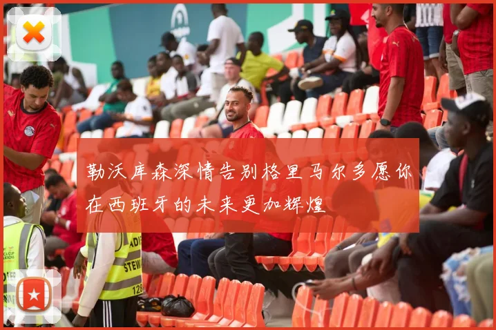 勒沃库森深情告别格里马尔多愿你在西班牙的未来更加辉煌