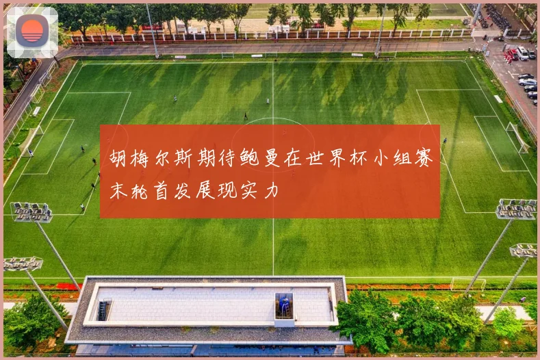 胡梅尔斯期待鲍曼在世界杯小组赛末轮首发展现实力