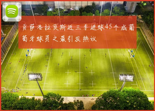 贡萨洛拉莫斯近三季进球45个成葡萄牙球员之最引发热议