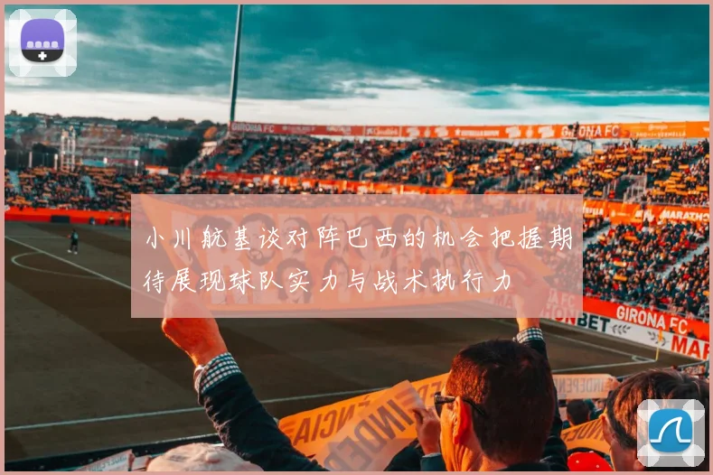 小川航基谈对阵巴西的机会把握期待展现球队实力与战术执行力
