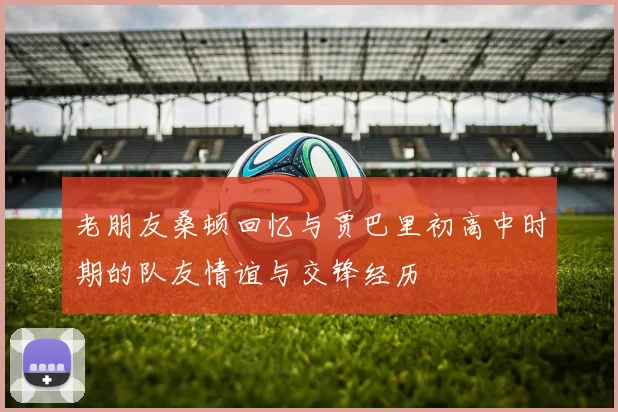 老朋友桑顿回忆与贾巴里初高中时期的队友情谊与交锋经历