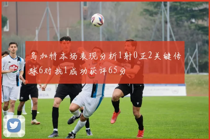 乌加特本场表现分析1射0正2关键传球6对抗1成功获评65分