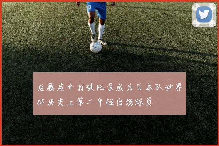 后藤启介打破纪录成为日本队世界杯历史上第二年轻出场球员