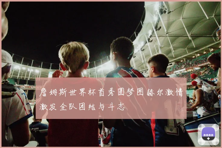 詹姆斯世界杯首秀圆梦图赫尔激情激发全队团结与斗志